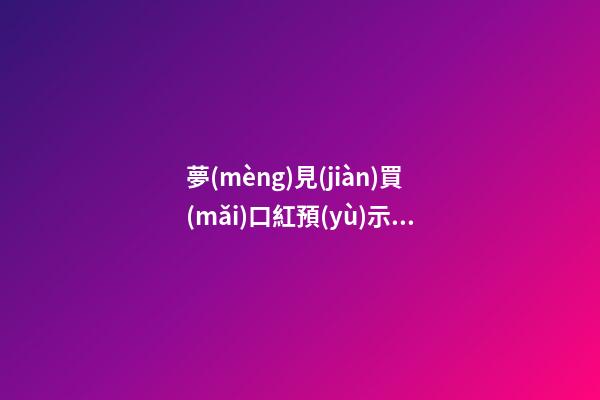 夢(mèng)見(jiàn)買(mǎi)口紅預(yù)示著　周公解夢(mèng)之夢(mèng)到買(mǎi)口紅預(yù)示著